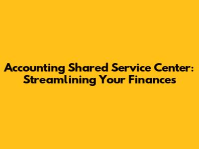 Accounting Shared Service Center: Streamlining Your Finances