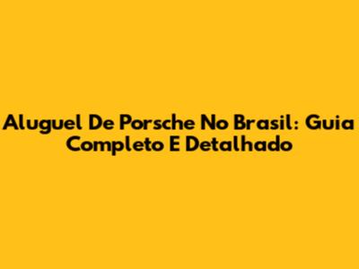 Aluguel De Porsche No Brasil: Guia Completo E Detalhado