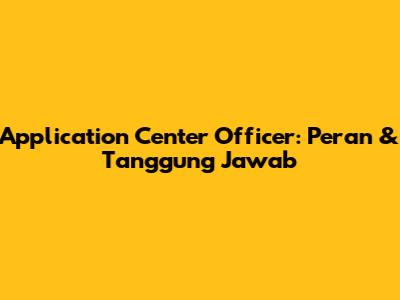 Application Center Officer: Peran & Tanggung Jawab