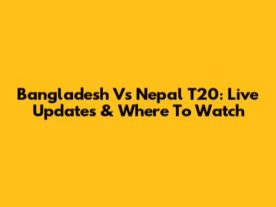 Bangladesh Vs Nepal T20: Live Updates & Where To Watch