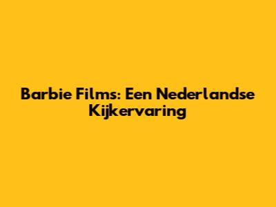 Barbie Films: Een Nederlandse Kijkervaring