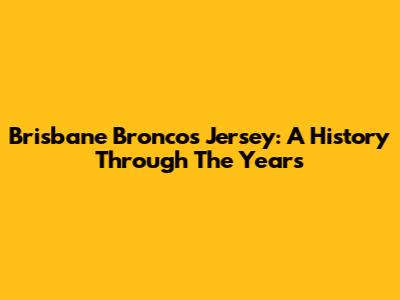 Brisbane Broncos Jersey: A History Through The Years