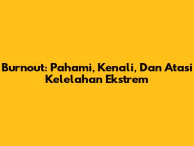 Burnout: Pahami, Kenali, Dan Atasi Kelelahan Ekstrem