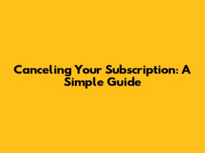 Canceling Your Subscription: A Simple Guide