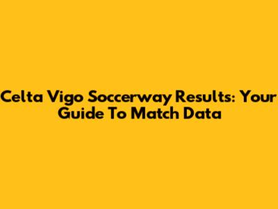 Celta Vigo Soccerway Results: Your Guide To Match Data