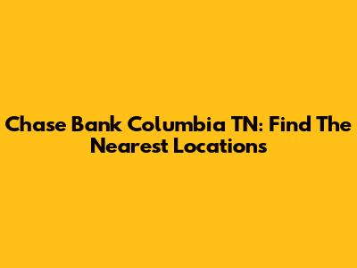 Chase Bank Columbia TN: Find The Nearest Locations