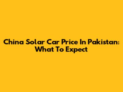 China Solar Car Price In Pakistan: What To Expect