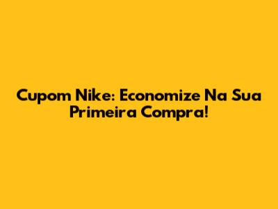 Cupom Nike: Economize Na Sua Primeira Compra!