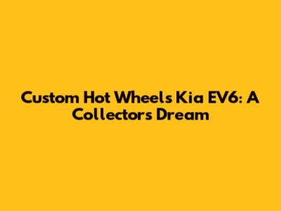 Custom Hot Wheels Kia EV6: A Collector's Dream