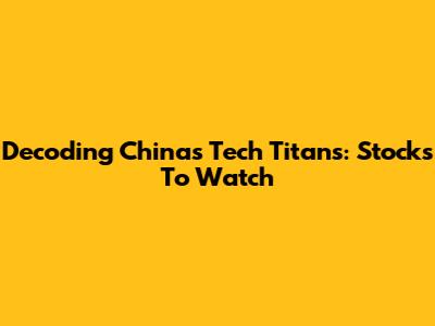 Decoding China's Tech Titans: Stocks To Watch