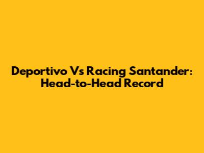 Deportivo Vs Racing Santander: Head-to-Head Record