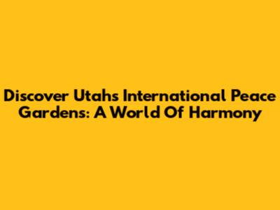 Discover Utah's International Peace Gardens: A World Of Harmony