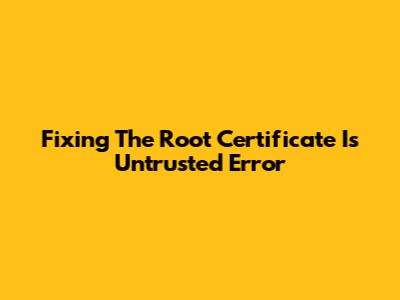 Fixing The 'Root Certificate Is Untrusted' Error