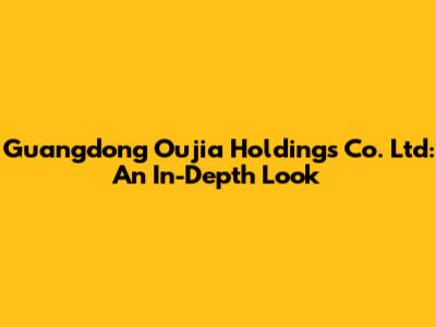 Guangdong Oujia Holdings Co. Ltd: An In-Depth Look