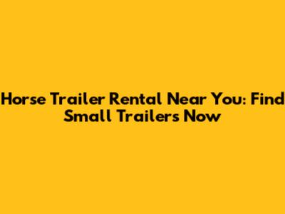 Horse Trailer Rental Near You: Find Small Trailers Now