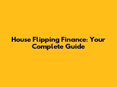 House Flipping Finance: Your Complete Guide