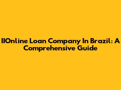 IIOnline Loan Company In Brazil: A Comprehensive Guide
