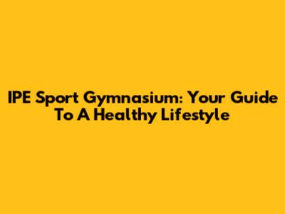 IPE Sport Gymnasium: Your Guide To A Healthy Lifestyle
