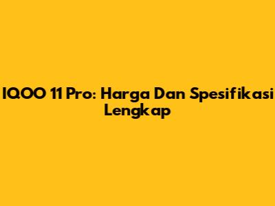 IQOO 11 Pro: Harga Dan Spesifikasi Lengkap