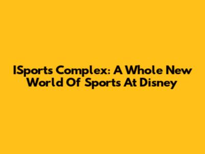 ISports Complex: A Whole New World Of Sports At Disney