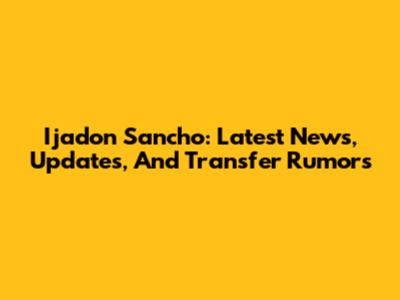 Ijadon Sancho: Latest News, Updates, And Transfer Rumors