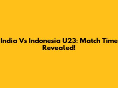 India Vs Indonesia U23: Match Time Revealed!