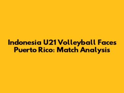 Indonesia U21 Volleyball Faces Puerto Rico: Match Analysis