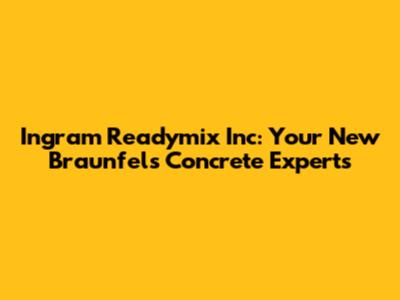 Ingram Readymix Inc: Your New Braunfels Concrete Experts