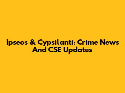 Ipseos & Cypsilanti: Crime News And CSE Updates