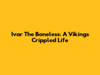 Ivar The Boneless: A Viking's Crippled Life