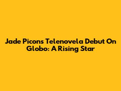 Jade Picon's Telenovela Debut On Globo: A Rising Star