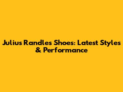 Julius Randle's Shoes: Latest Styles & Performance