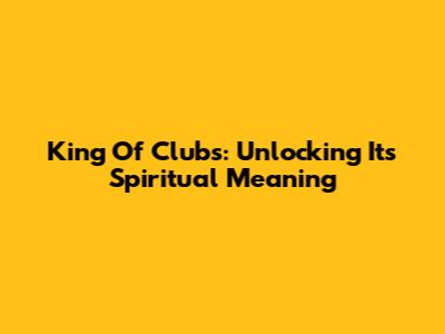 King Of Clubs: Unlocking Its Spiritual Meaning
