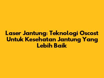 Laser Jantung: Teknologi Oscost Untuk Kesehatan Jantung Yang Lebih Baik
