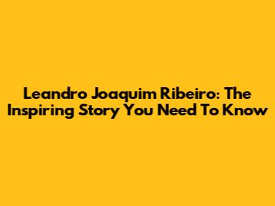 Leandro Joaquim Ribeiro: The Inspiring Story You Need To Know