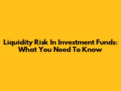 Liquidity Risk In Investment Funds: What You Need To Know