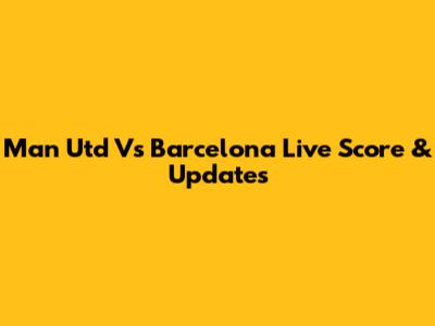 Man Utd Vs Barcelona Live Score & Updates
