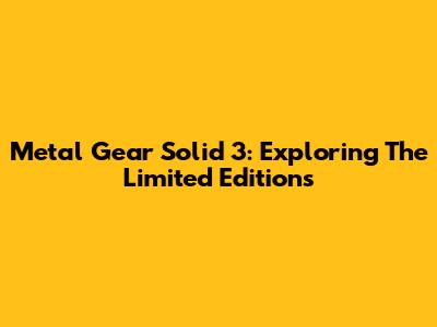 Metal Gear Solid 3: Exploring The Limited Editions