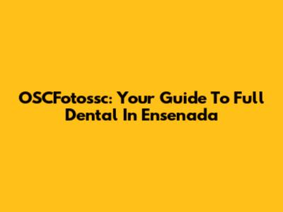 OSCFotossc: Your Guide To Full Dental In Ensenada