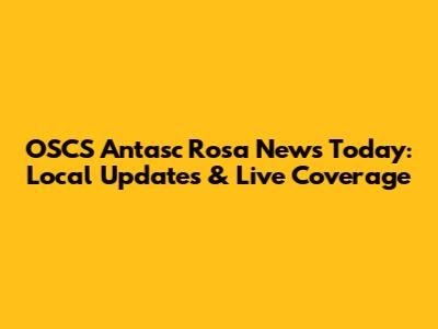 OSCS Antasc Rosa News Today: Local Updates & Live Coverage
