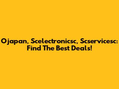 Ojapan, Scelectronicsc, Scservicesc: Find The Best Deals!