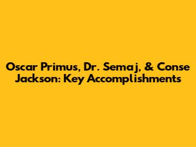 Oscar Primus, Dr. Semaj, & Conse Jackson: Key Accomplishments