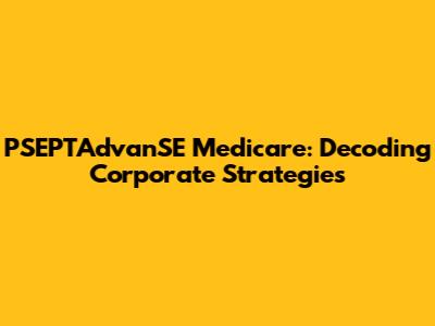 PSEPTAdvanSE Medicare: Decoding Corporate Strategies