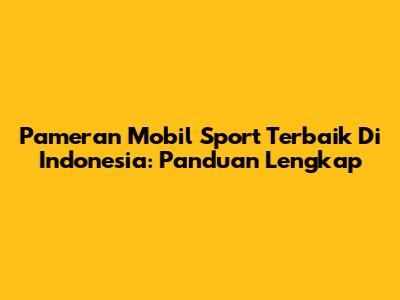Pameran Mobil Sport Terbaik Di Indonesia: Panduan Lengkap