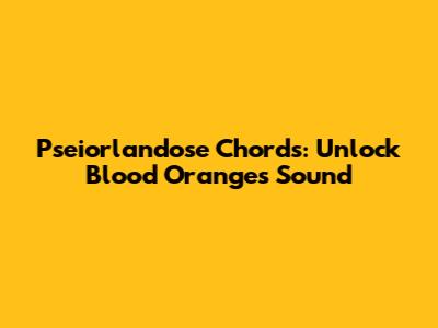 Pseiorlandose Chords: Unlock Blood Orange's Sound