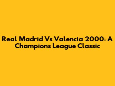 Real Madrid Vs Valencia 2000: A Champions League Classic