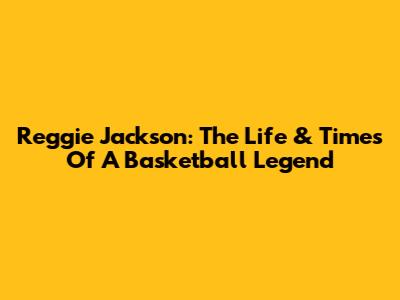 Reggie Jackson: The Life & Times Of A Basketball Legend