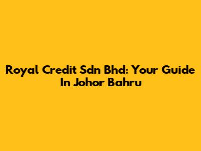 Royal Credit Sdn Bhd: Your Guide In Johor Bahru