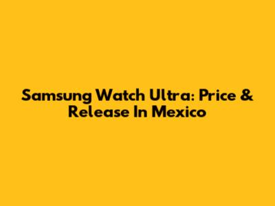 Samsung Watch Ultra: Price & Release In Mexico