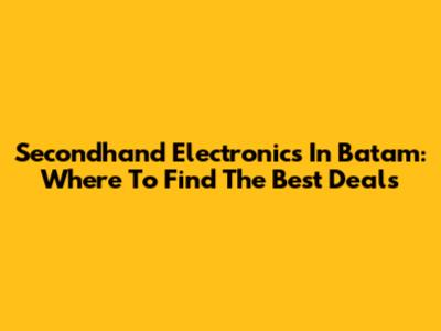 Secondhand Electronics In Batam: Where To Find The Best Deals